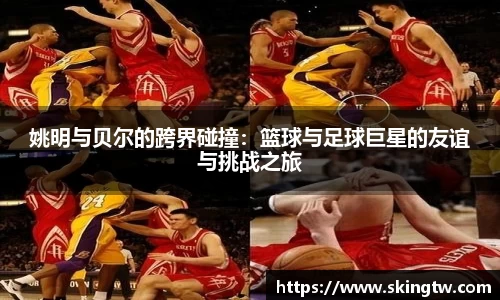 姚明与贝尔的跨界碰撞：篮球与足球巨星的友谊与挑战之旅