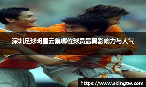 深圳足球明星云集哪位球员最具影响力与人气