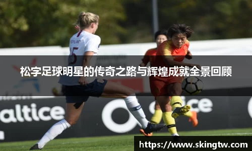 松字足球明星的传奇之路与辉煌成就全景回顾