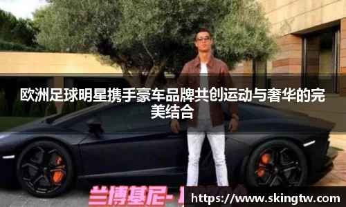 欧洲足球明星携手豪车品牌共创运动与奢华的完美结合