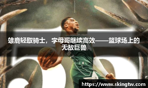 雄鹿轻取骑士，字母哥继续高效——篮球场上的无敌巨兽