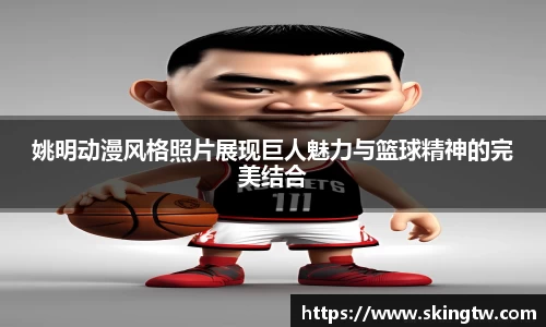姚明动漫风格照片展现巨人魅力与篮球精神的完美结合