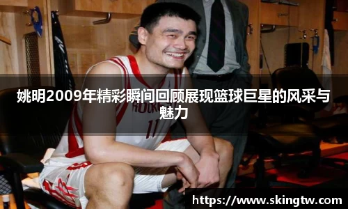 姚明2009年精彩瞬间回顾展现篮球巨星的风采与魅力