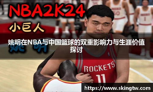 姚明在NBA与中国篮球的双重影响力与生涯价值探讨