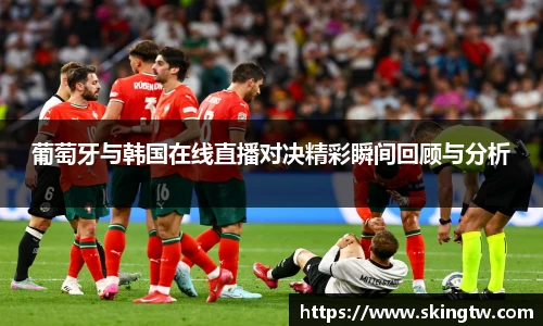 葡萄牙与韩国在线直播对决精彩瞬间回顾与分析