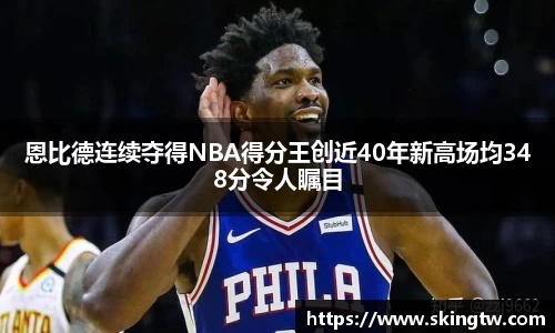 恩比德连续夺得NBA得分王创近40年新高场均348分令人瞩目