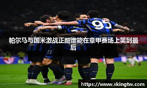 帕尔马与国米激战正酣谁能在意甲赛场上笑到最后