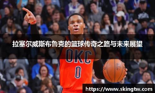 拉塞尔威斯布鲁克的篮球传奇之路与未来展望