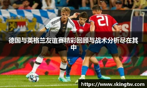 德国与英格兰友谊赛精彩回顾与战术分析尽在其中