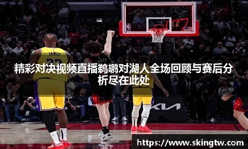 精彩对决视频直播鹈鹕对湖人全场回顾与赛后分析尽在此处