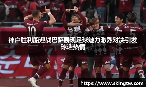 神户胜利船迎战巴萨展现足球魅力激烈对决引发球迷热情