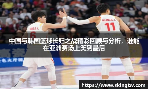 中国与韩国篮球长归之战精彩回顾与分析，谁能在亚洲赛场上笑到最后