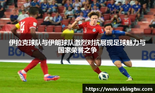 伊拉克球队与伊朗球队激烈对抗展现足球魅力与国家荣誉之争