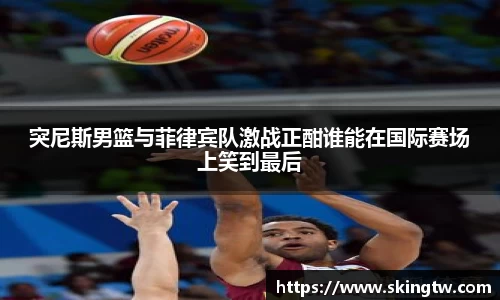 突尼斯男篮与菲律宾队激战正酣谁能在国际赛场上笑到最后