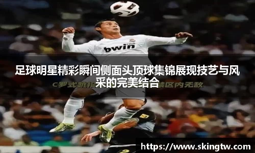 足球明星精彩瞬间侧面头顶球集锦展现技艺与风采的完美结合