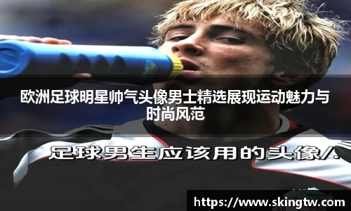 欧洲足球明星帅气头像男士精选展现运动魅力与时尚风范