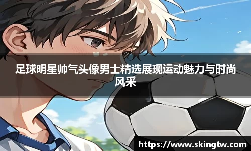 足球明星帅气头像男士精选展现运动魅力与时尚风采