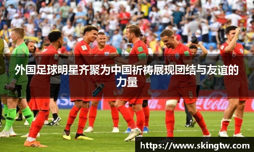 外国足球明星齐聚为中国祈祷展现团结与友谊的力量